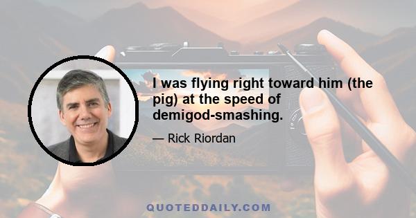 I was flying right toward him (the pig) at the speed of demigod-smashing.