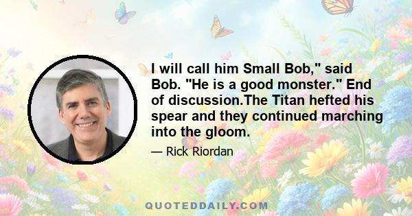 I will call him Small Bob, said Bob. He is a good monster. End of discussion.The Titan hefted his spear and they continued marching into the gloom.