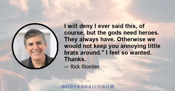 I will deny I ever said this, of course, but the gods need heroes. They always have. Otherwise we would not keep you annoying little brats around. I feel so wanted. Thanks.