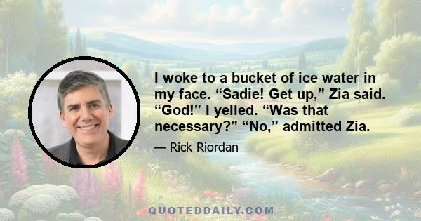 I woke to a bucket of ice water in my face. “Sadie! Get up,” Zia said. “God!” I yelled. “Was that necessary?” “No,” admitted Zia.