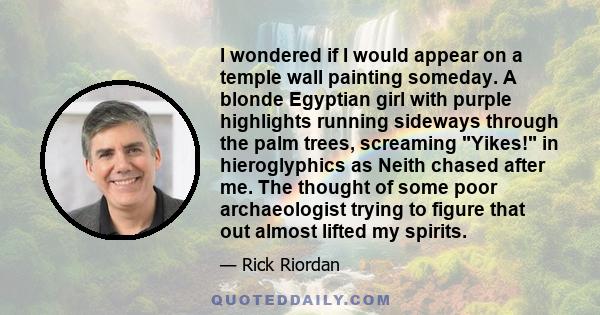 I wondered if I would appear on a temple wall painting someday. A blonde Egyptian girl with purple highlights running sideways through the palm trees, screaming Yikes! in hieroglyphics as Neith chased after me. The