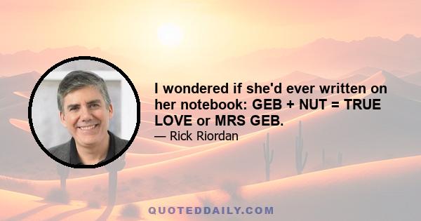 I wondered if she'd ever written on her notebook: GEB + NUT = TRUE LOVE or MRS GEB.