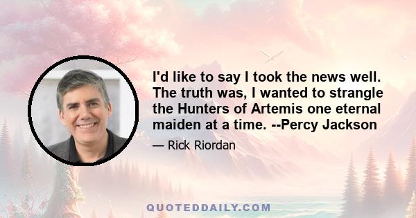 I'd like to say I took the news well. The truth was, I wanted to strangle the Hunters of Artemis one eternal maiden at a time. --Percy Jackson