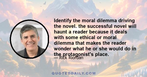 Identify the moral dilemma driving the novel. the successful novel will haunt a reader because it deals with some ethical or moral dilemma that makes the reader wonder what he or she would do in the protagonist's place.