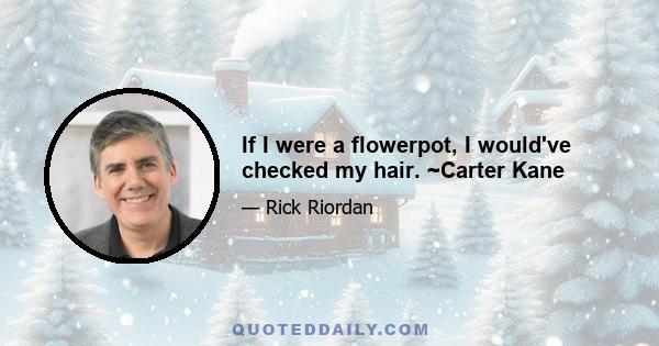 If I were a flowerpot, I would've checked my hair. ~Carter Kane