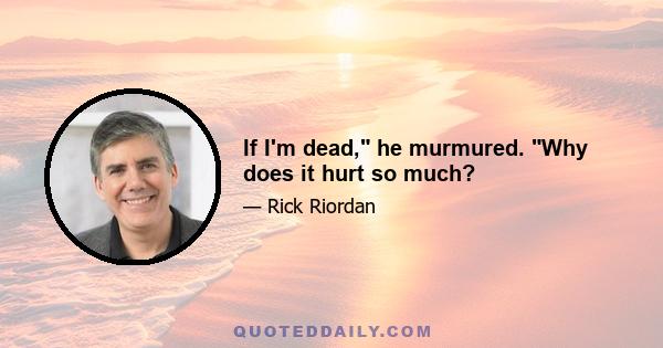 If I'm dead, he murmured. Why does it hurt so much?