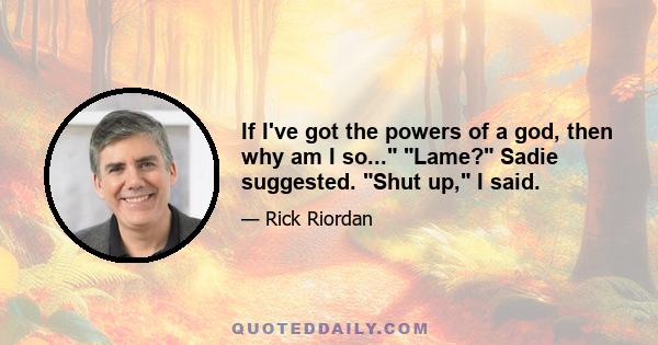 If I've got the powers of a god, then why am I so... Lame? Sadie suggested. Shut up, I said.