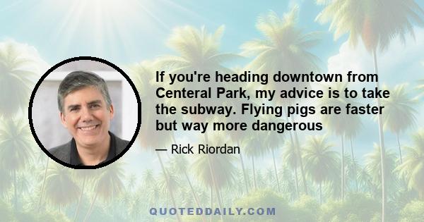 If you're heading downtown from Centeral Park, my advice is to take the subway. Flying pigs are faster but way more dangerous