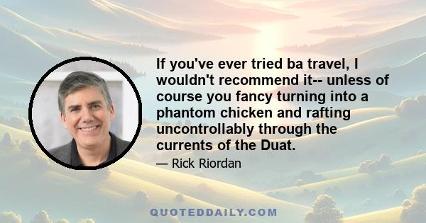 If you've ever tried ba travel, I wouldn't recommend it-- unless of course you fancy turning into a phantom chicken and rafting uncontrollably through the currents of the Duat.