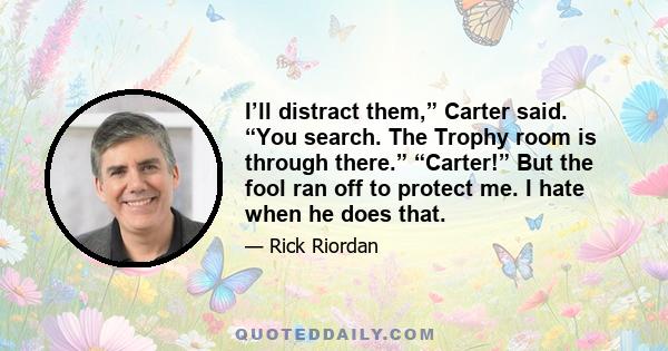 I’ll distract them,” Carter said. “You search. The Trophy room is through there.” “Carter!” But the fool ran off to protect me. I hate when he does that.