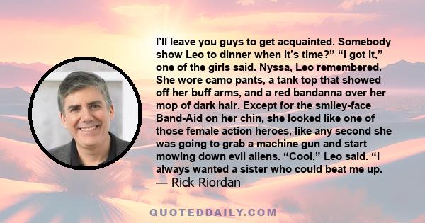 I’ll leave you guys to get acquainted. Somebody show Leo to dinner when it’s time?” “I got it,” one of the girls said. Nyssa, Leo remembered. She wore camo pants, a tank top that showed off her buff arms, and a red