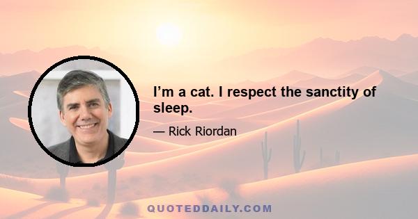 I’m a cat. I respect the sanctity of sleep.