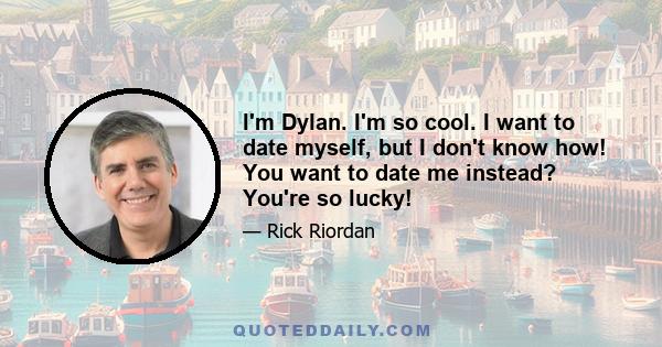 I'm Dylan. I'm so cool. I want to date myself, but I don't know how! You want to date me instead? You're so lucky!