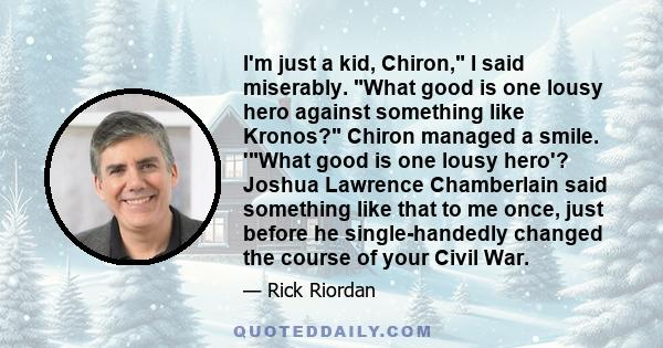 I'm just a kid, Chiron, I said miserably. What good is one lousy hero against something like Kronos? Chiron managed a smile. 'What good is one lousy hero'? Joshua Lawrence Chamberlain said something like that to me