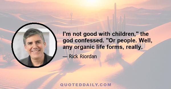 I'm not good with children, the god confessed. Or people. Well, any organic life forms, really.