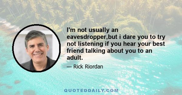 I'm not usually an eavesdropper,but i dare you to try not listening if you hear your best friend talking about you to an adult.