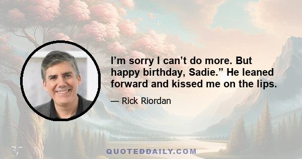 I’m sorry I can’t do more. But happy birthday, Sadie.” He leaned forward and kissed me on the lips.