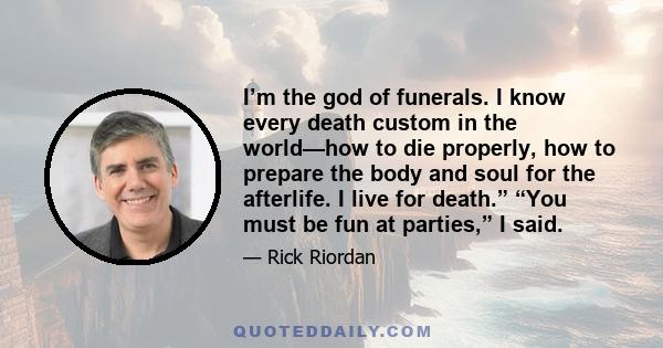 I’m the god of funerals. I know every death custom in the world—how to die properly, how to prepare the body and soul for the afterlife. I live for death.” “You must be fun at parties,” I said.