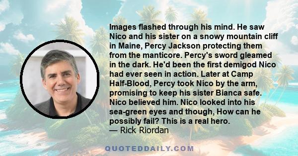 Images flashed through his mind. He saw Nico and his sister on a snowy mountain cliff in Maine, Percy Jackson protecting them from the manticore. Percy's sword gleamed in the dark. He'd been the first demigod Nico had