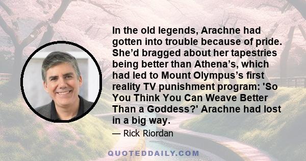 In the old legends, Arachne had gotten into trouble because of pride. She’d bragged about her tapestries being better than Athena’s, which had led to Mount Olympus’s first reality TV punishment program: 'So You Think