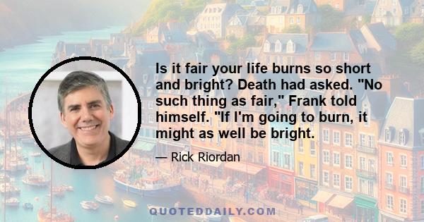 Is it fair your life burns so short and bright? Death had asked. No such thing as fair, Frank told himself. If I'm going to burn, it might as well be bright.