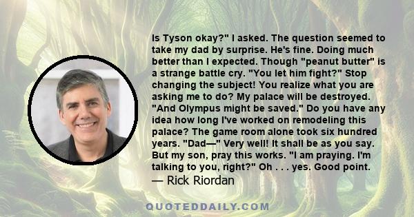 Is Tyson okay?' I asked. The question seemed to take my dad by surprise. 'He's fine. Doing much better than I expected. Though 'peanut butter' is a strange battle cry.