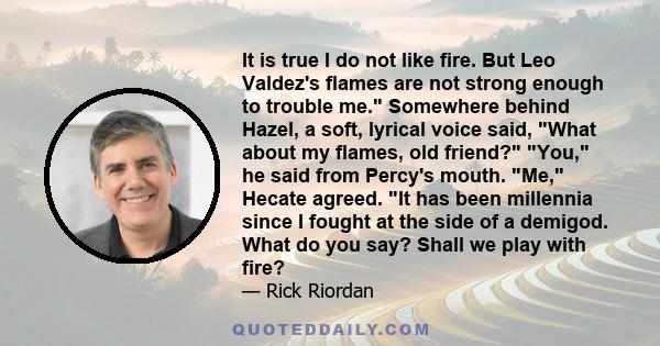 It is true I do not like fire. But Leo Valdez's flames are not strong enough to trouble me. Somewhere behind Hazel, a soft, lyrical voice said, What about my flames, old friend? You, he said from Percy's mouth. Me,