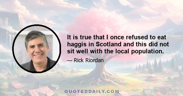 It is true that I once refused to eat haggis in Scotland and this did not sit well with the local population.