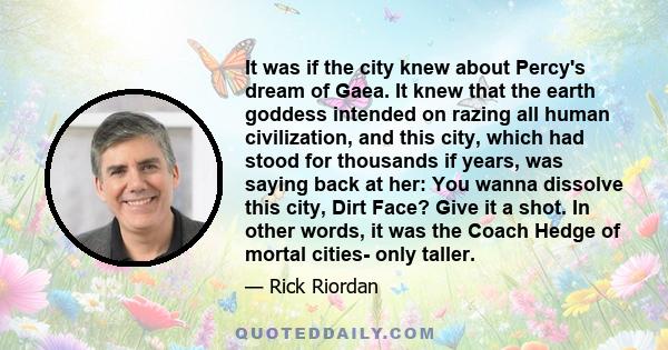 It was if the city knew about Percy's dream of Gaea. It knew that the earth goddess intended on razing all human civilization, and this city, which had stood for thousands if years, was saying back at her: You wanna