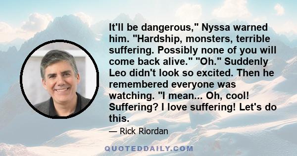 It'll be dangerous, Nyssa warned him. Hardship, monsters, terrible suffering. Possibly none of you will come back alive. Oh. Suddenly Leo didn't look so excited. Then he remembered everyone was watching. I mean... Oh,