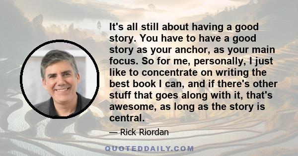 It's all still about having a good story. You have to have a good story as your anchor, as your main focus. So for me, personally, I just like to concentrate on writing the best book I can, and if there's other stuff