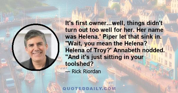 It's first owner...well, things didn't turn out too well for her. Her name was Helena.' Piper let that sink in. Wait, you mean the Helena? Helena of Troy?' Annabeth nodded. And it's just sitting in your toolshed?