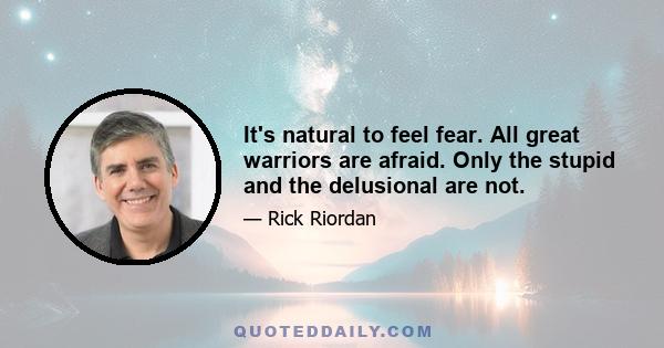 It's natural to feel fear. All great warriors are afraid. Only the stupid and the delusional are not.