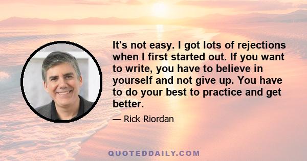 It's not easy. I got lots of rejections when I first started out. If you want to write, you have to believe in yourself and not give up. You have to do your best to practice and get better.