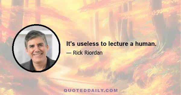 It's useless to lecture a human.