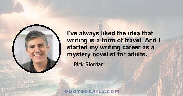 I've always liked the idea that writing is a form of travel. And I started my writing career as a mystery novelist for adults.