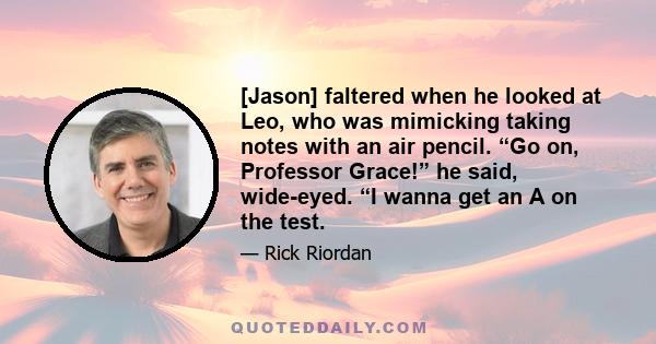 [Jason] faltered when he looked at Leo, who was mimicking taking notes with an air pencil. “Go on, Professor Grace!” he said, wide-eyed. “I wanna get an A on the test.