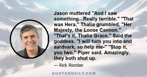 Jason muttered And I saw something...Really terrible. That was Hera, Thalia grumbled, Her Majesty, the Loose Cannon. That's it, Thalia Grace, Said the goddess. I will turn you into and aardvark, so help me- Stop it, you 