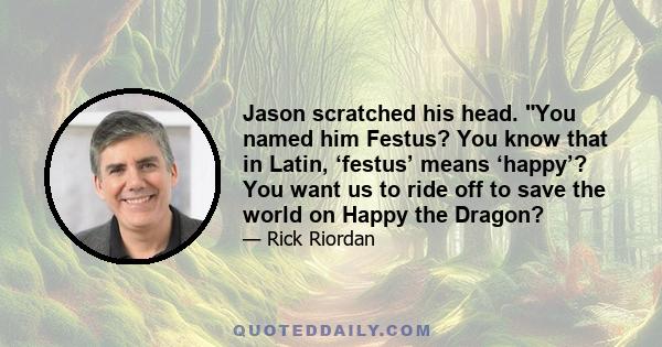 Jason scratched his head. You named him Festus? You know that in Latin, ‘festus’ means ‘happy’? You want us to ride off to save the world on Happy the Dragon?