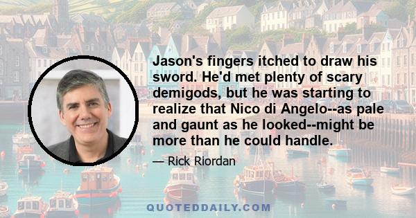 Jason's fingers itched to draw his sword. He'd met plenty of scary demigods, but he was starting to realize that Nico di Angelo--as pale and gaunt as he looked--might be more than he could handle.