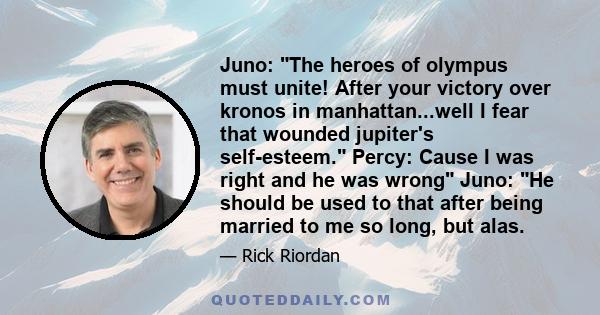 Juno: The heroes of olympus must unite! After your victory over kronos in manhattan...well I fear that wounded jupiter's self-esteem. Percy: Cause I was right and he was wrong Juno: He should be used to that after being 