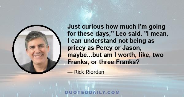 Just curious how much I'm going for these days, Leo said. I mean, I can understand not being as pricey as Percy or Jason, maybe...but am I worth, like, two Franks, or three Franks?