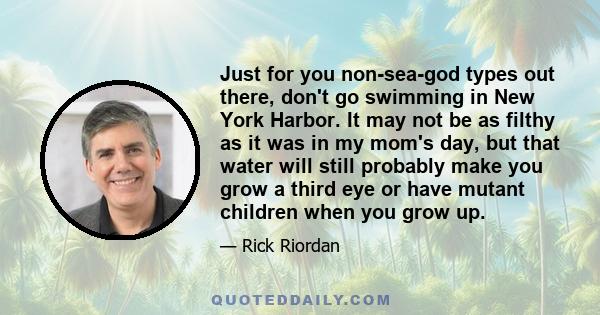 Just for you non-sea-god types out there, don't go swimming in New York Harbor. It may not be as filthy as it was in my mom's day, but that water will still probably make you grow a third eye or have mutant children