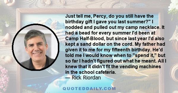 Just tell me, Percy, do you still have the birthday gift I gave you last summer? I nodded and pulled out my camp necklace. It had a bead for every summer I'd been at Camp Half-Blood, but since last year I'd also kept a