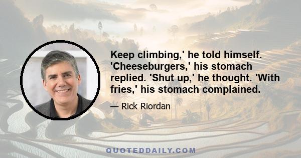 Keep climbing,' he told himself. 'Cheeseburgers,' his stomach replied. 'Shut up,' he thought. 'With fries,' his stomach complained.