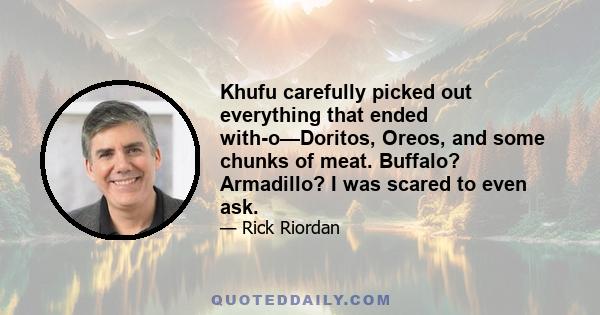 Khufu carefully picked out everything that ended with-o—Doritos, Oreos, and some chunks of meat. Buffalo? Armadillo? I was scared to even ask.