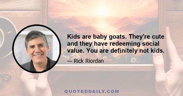 Kids are baby goats. They're cute and they have redeeming social value. You are definitely not kids.