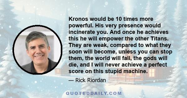 Kronos would be 10 times more powerful. His very presence would incinerate you. And once he achieves this he will empower the other Titans. They are weak, compared to what they soon will become, unless you can stop