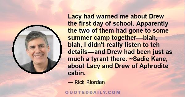 Lacy had warned me about Drew the first day of school. Apparently the two of them had gone to some summer camp together––blah, blah, I didn't really listen to teh details––and Drew had been just as much a tyrant there.