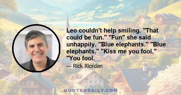 Leo couldn't help smiling. That could be fun. Fun she said unhappily. Blue elephants. Blue elephants. Kiss me you fool. You fool.